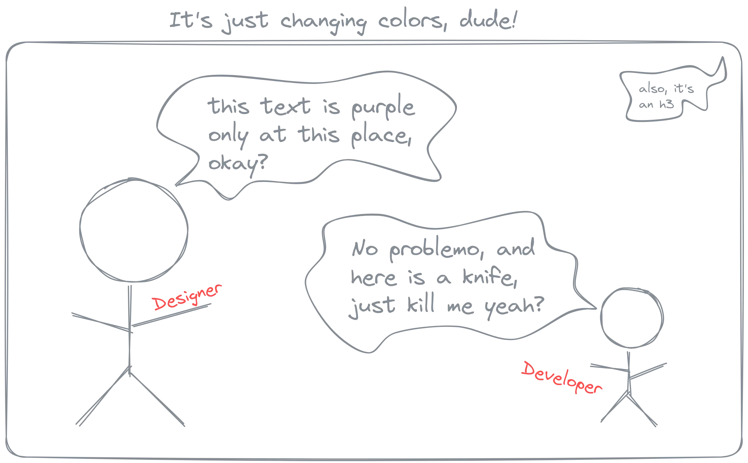 designer asks dev to change color of text just at one place. Dev asks designer to just kill them, that's easier
